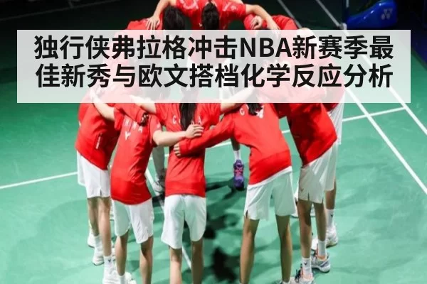 独行侠弗拉格冲击NBA新赛季最佳新秀与欧文搭档化学反应分析